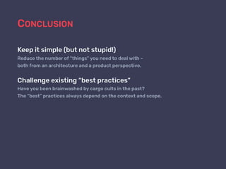 CONCLUSION
Keep it simple (but not stupid!)
Reduce the number of “things” you need to deal with –
both from an architecture and a product perspective.
Challenge existing “best practices”
Have you been brainwashed by cargo cults in the past?
The “best” practices always depend on the context and scope.
 