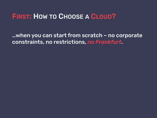 FIRST: HOW TO CHOOSE A CLOUD?
…when you can start from scratch – no corporate
constraints, no restrictions, no Frankfurt.
 