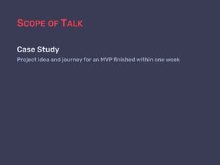 SCOPE OF TALK
Case Study
Project idea and journey for an MVP ﬁnished within one week
 
