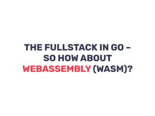 THE FULLSTACK IN GO –
SO HOW ABOUT
WEBASSEMBLY (WASM)?
 