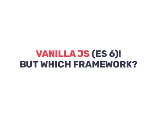 VANILLA JS (ES 6)!  
BUT WHICH FRAMEWORK?
 