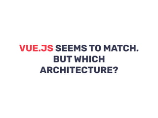 VUE.JS SEEMS TO MATCH.
BUT WHICH
ARCHITECTURE?
 