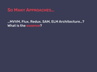 SO MANY APPROACHES…
…MVVM, Flux, Redux, SAM, ELM Architecture…?
What is the essence?
 