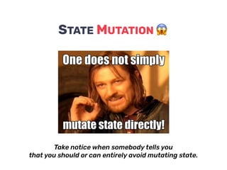 STATE MUTATION
Take notice when somebody tells you
that you should or can entirely avoid mutating state.
 