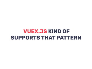 VUEX.JS KIND OF
SUPPORTS THAT PATTERN
 