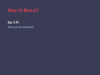 HOW TO BUILD?
Go 1.11
Because Go Modules!
 