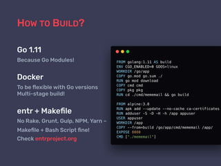 HOW TO BUILD?
Go 1.11
Because Go Modules!
Docker
To be ﬂexible with Go versions 
Multi-stage build!
entr + Makeﬁle
No Rake, Grunt, Gulp, NPM, Yarn –
Makeﬁle + Bash Script ﬁne!
Check entrproject.org
 