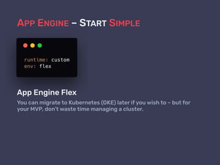 APP ENGINE – START SIMPLE
App Engine Flex
You can migrate to Kubernetes (GKE) later if you wish to – but for
your MVP, don’t waste time managing a cluster.
 