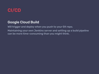 CI/CD
Google Cloud Build
Will trigger and deploy when you push to your Git repo.
Maintaining your own Jenkins server and setting up a build pipeline
can be more time-consuming than you might think.
 