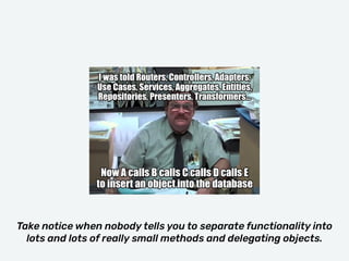 Take notice when nobody tells you to separate functionality into
lots and lots of really small methods and delegating objects.
 