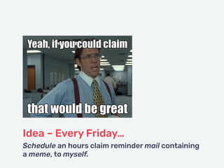 Idea – Every Friday…
Schedule an hours claim reminder mail containing
a meme, to myself.
 