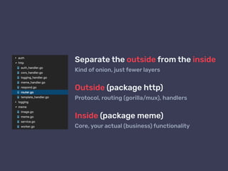 Separate the outside from the inside
Kind of onion, just fewer layers
Outside (package http)
Protocol, routing (gorilla/mux), handlers
Inside (package meme)
Core, your actual (business) functionality
 