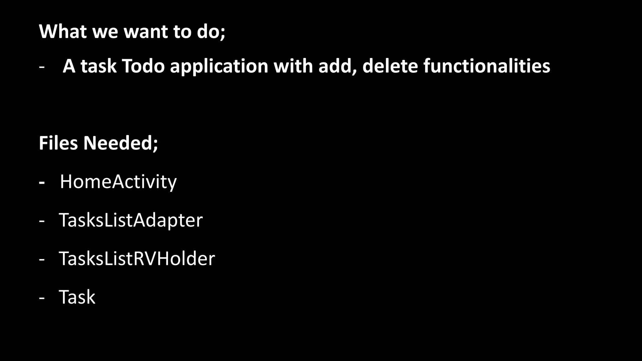 What we want to do;
- A task Todo application with add, delete functionalities
Files Needed;
- HomeActivity
- TasksListAdapter
- TasksListRVHolder
- Task
 