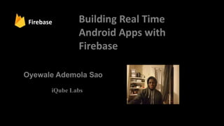 Oyewale Ademola Sao
iQube Labs
Building Real Time
Android Apps with
Firebase
Firebase
 