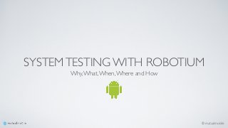 © mutualmobile
SYSTEMTESTING WITH ROBOTIUM
Why,What,When,Where and How
 
