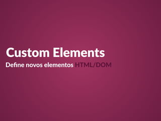 Custom Elements 
Define novos elementos HTML/DOM 
 