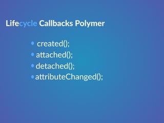 Lifecycle Callbacks Polymer 
created(); 
a"ached(); 
detached(); 
a"ributeChanged(); 
 