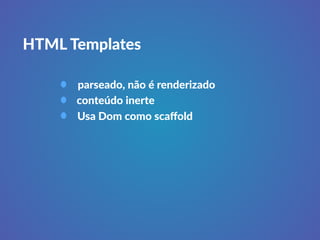 HTML Templates 
parseado, não é renderizado 
conteúdo inerte 
Usa Dom como scaffold 
 