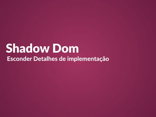 Shadow Dom 
Esconder Detalhes de implementação 
 