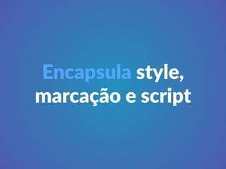 Encapsula style, 
marcação e script 
 