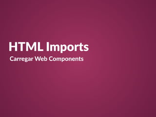 HTML Imports 
Carregar Web Components 
 