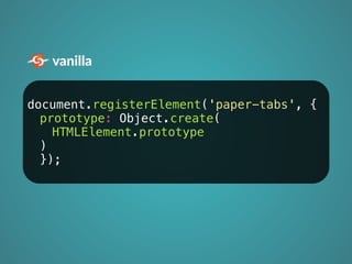 vanilla 
document.registerElement('paper-tabs', { 
prototype: Object.create( 
HTMLElement.prototype 
) 
}); 
 