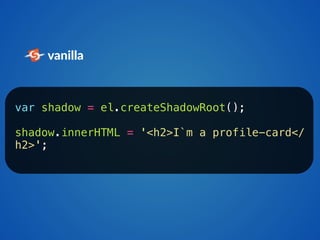 vanilla 
var shadow = el.createShadowRoot(); 
shadow.innerHTML = '<h2>I`m a profile-card</ 
h2>'; 
 