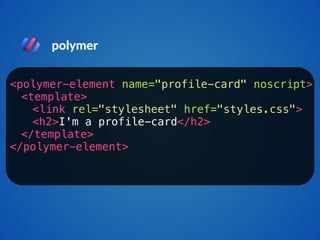 polymer 
<polymer-element name="profile-card" noscript> 
<template> 
<link rel="stylesheet" href="styles.css"> 
<h2>I'm a profile-card</h2> 
</template> 
</polymer-element> 
 