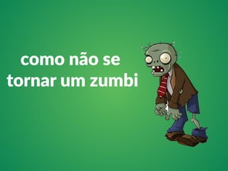 como não se 
tornar um zumbi 
 