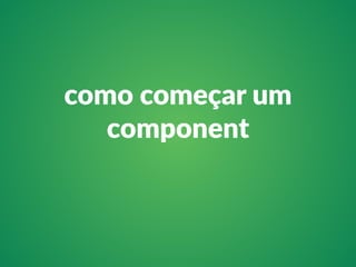 como começar um 
component 
 