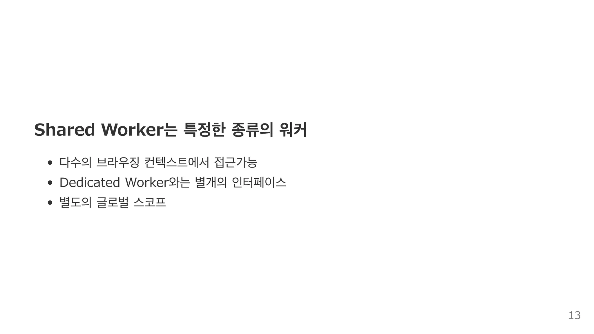 Shared Worker는 특정한 종류의 워커
다수의 브라우징 컨텍스트에서 접근가능
Dedicated Worker와는 별개의 인터페이스
별도의 글로벌 스코프
13
 