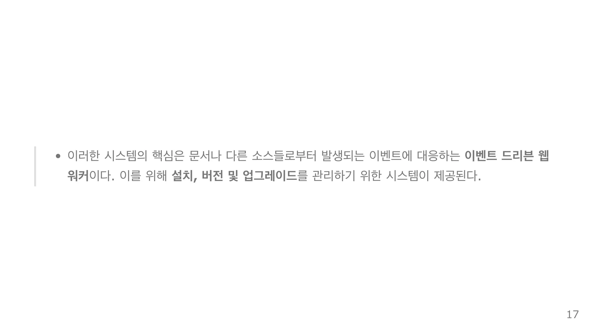 이러한 시스템의 핵심은 문서나 다른 소스들로부터 발생되는 이벤트에 대응하는 이벤트 드리븐 웹
워커이다. 이를 위해 설치, 버전 및 업그레이드를 관리하기 위한 시스템이 제공된다.
17
 