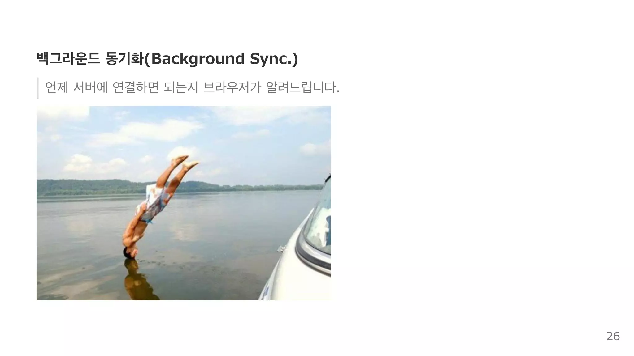 보편적 진입점
페이지 외 지속적인 백그라운드 요소가 필요한 기능을 구현하는 경우
오프라인 캐시
원격 푸시 알림
백그라운드 동기화
26
 