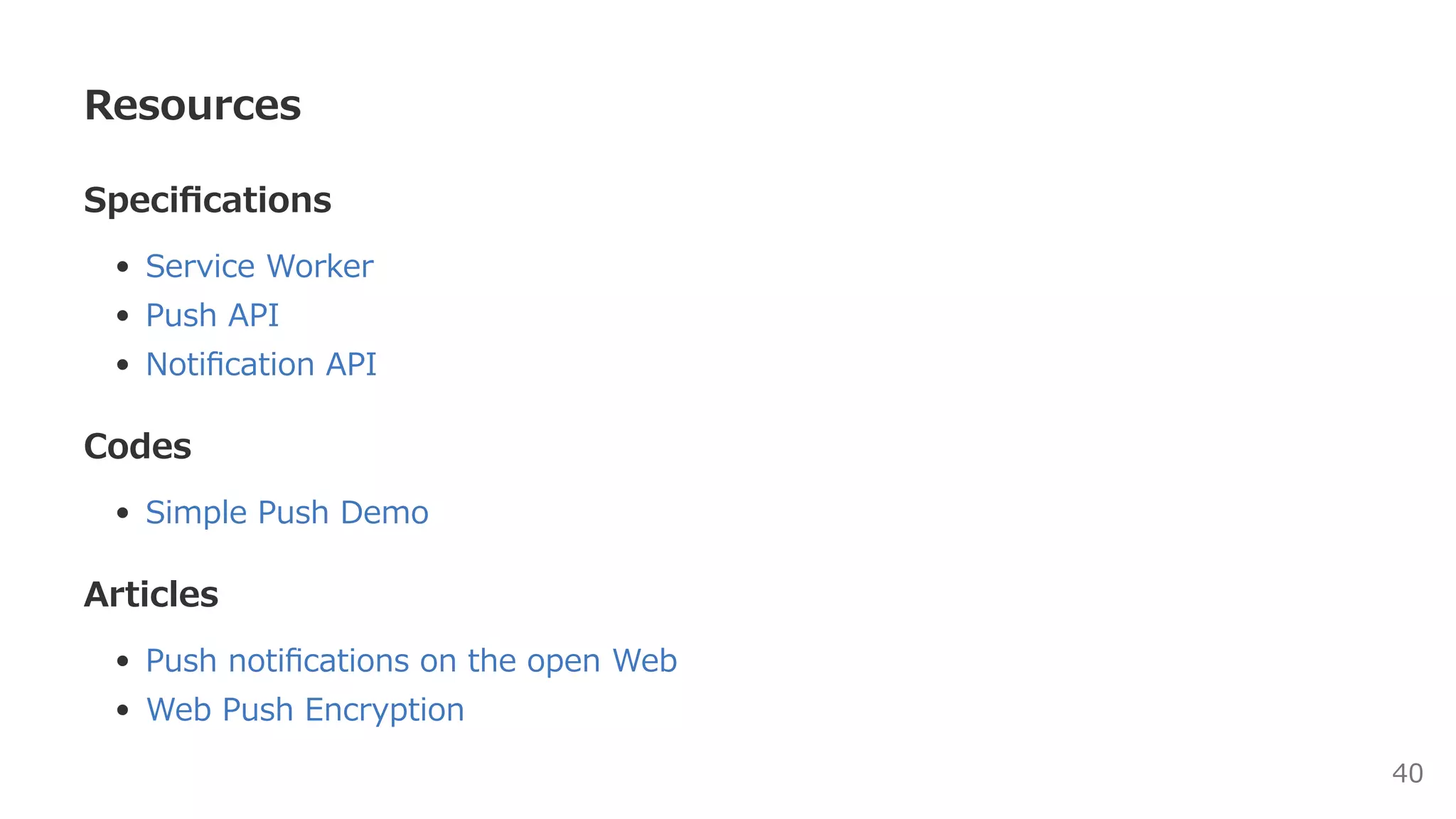 Resources [1/2]
Speciﬁcations
Service Worker
Push API
Notiﬁcation API
Fetch API
Articles
Oﬄine cookbook
2016 ‒ the year of web streams
Push notiﬁcations on the open Web
Web Push Encryption
Is service worker ready? 40
 