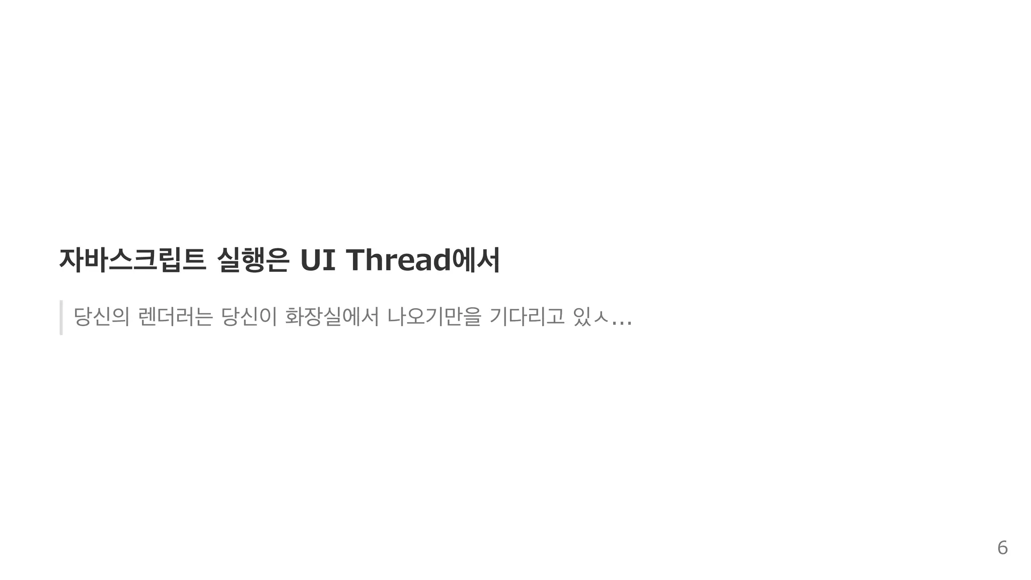 자바스크립트 실행은 UI Thread에서
당신의 렌더러는 당신이 화장실에서 나오기만을 기다리고 있ㅅ...
6
 