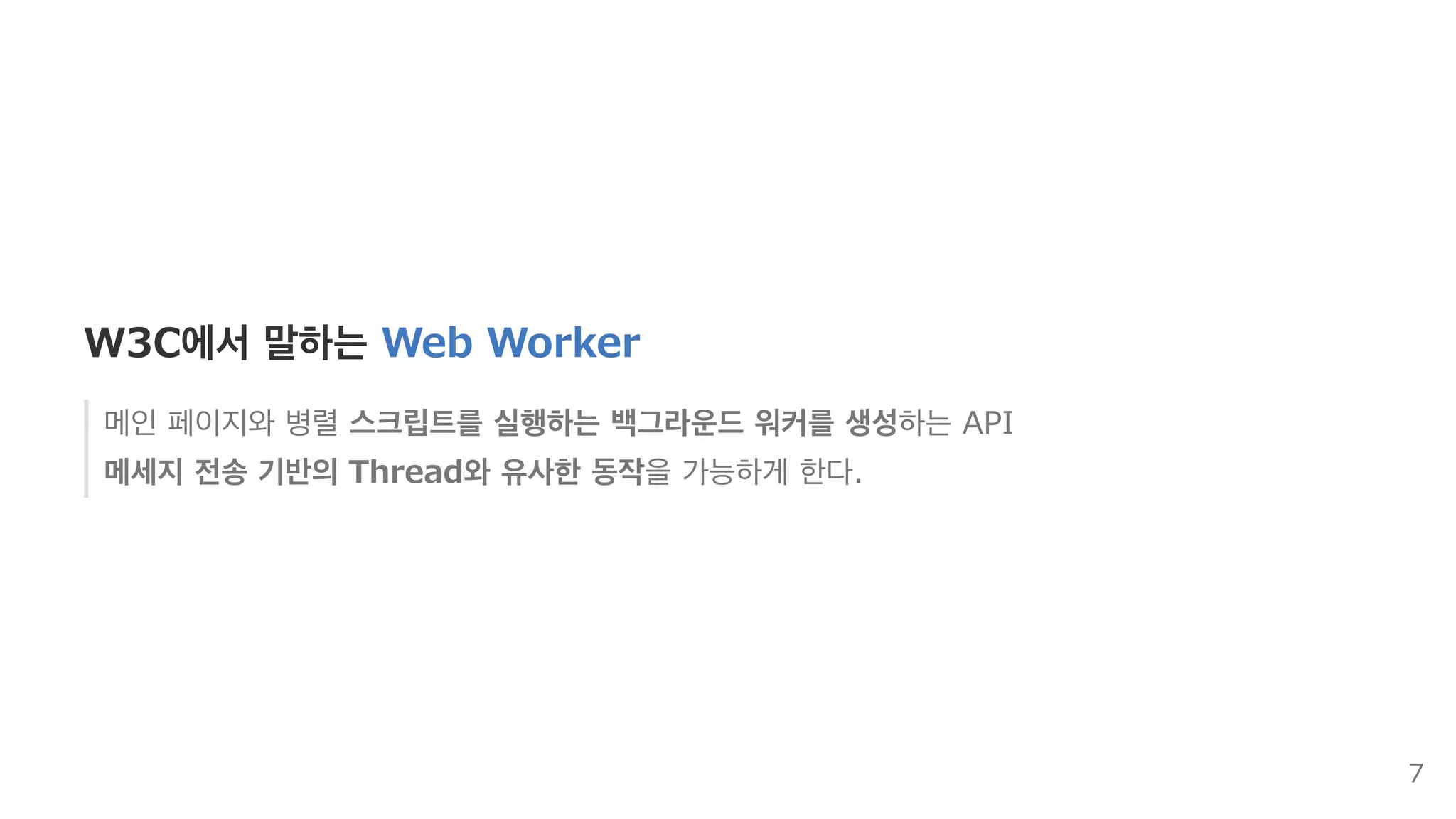 W3C에서 말하는 Web Worker
메인 페이지와 병렬 스크립트를 실행하는 백그라운드 워커를 생성하는 API
메세지 전송 기반의 Thread와 유사한 동작을 가능하게 한다.
7
 