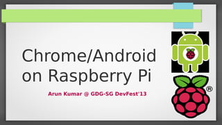 Chrome/Android
on Raspberry Pi
Arun Kumar @ GDG-SG DevFest'13

 