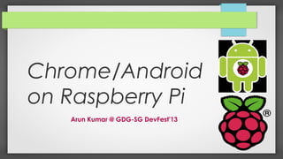 Chrome/Android
on Raspberry Pi
Arun Kumar @ GDG-SG DevFest'13

 