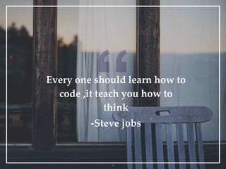 Every one should learn how to
code ,it teach you how to
think
-Steve jobs
1
 