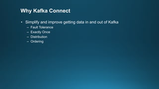 Why Kafka Connect
• Simplify and improve getting data in and out of Kafka
– Fault Tolerance
– Exactly Once
– Distribution
– Ordering
 