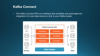 Kafka Connect
• The Kafka Connect API is an interface that simplifies and automates the
integration of a new data source or sink to your Kafka cluster.
 