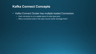 Kafka Connect Concepts
• Kafka Connect Cluster has multiple loaded Connectors
– Each connector is a re usable piece of code (java jars)
– Many connectors exist in the open source world, leverage them!
 
