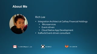 About Me
Rich Lee
• Integration Architect at Cathay Financial Holdings
• Microservices
• Event-driven
• Cloud Native App Development
• Kafka & Event-driven consultant
rich04230@gmail.com RICH0423 @rich04230
 