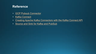 Reference
• GCP Pubsub Connector
• Kafka Connect
• Creating Apache Kafka Connectors with the Kafka Connect API
• Source and Sink for Kafka and PubSub
 
