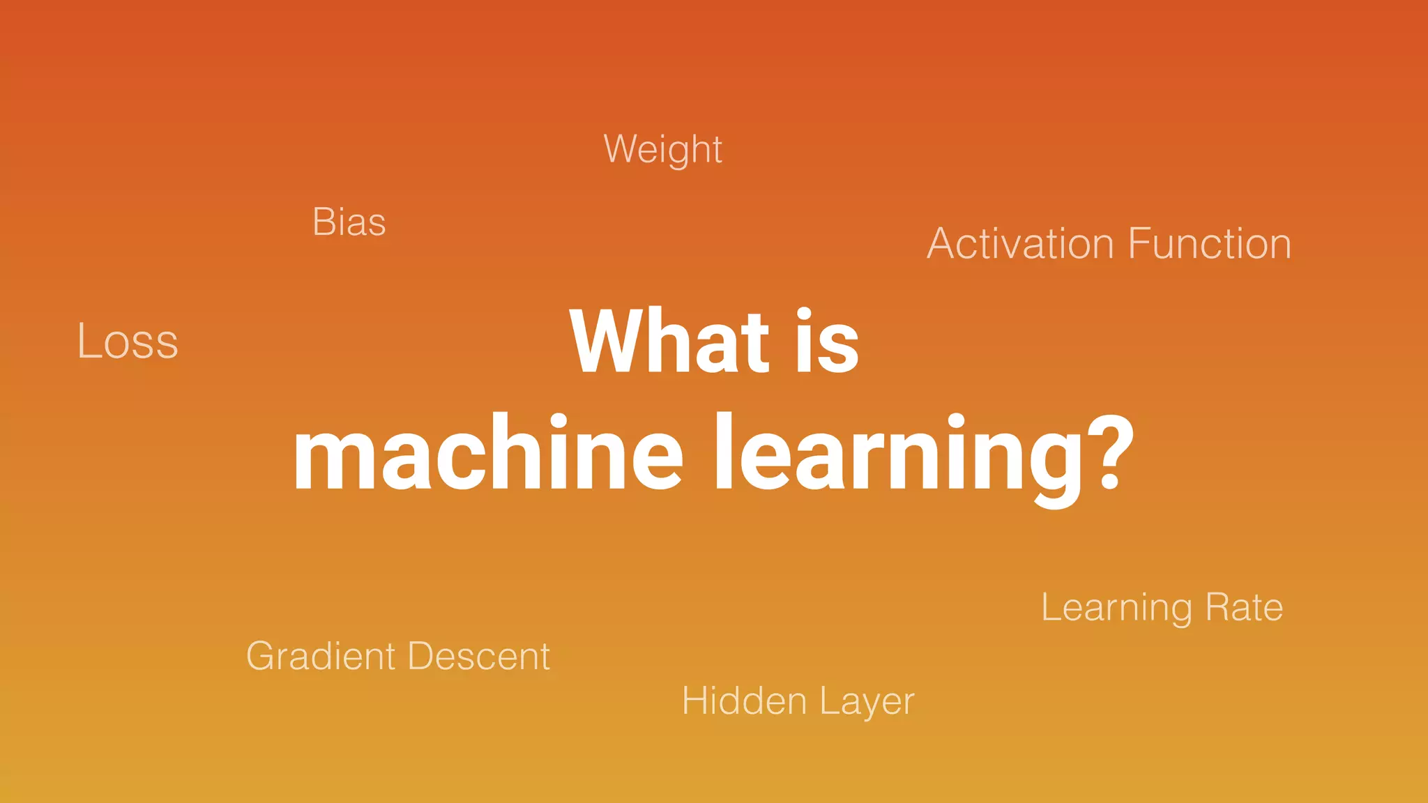 What is
machine learning?
Loss
Weight
Gradient Descent
Bias
Activation Function
Hidden Layer
Learning Rate
 