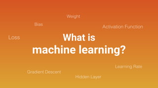 What is
machine learning?
Loss
Weight
Gradient Descent
Bias
Activation Function
Hidden Layer
Learning Rate
 