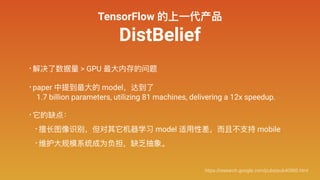 TensorFlow 的上⼀一代产品
DistBelief
• 解决了了数据量量 > GPU 最⼤大内存的问题
• paper 中提到最⼤大的 model，达到了了 
1.7 billion parameters, utilizing 81 m...