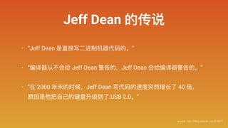 Jeff Dean 的传说
source: http://blog.jobbole.com/51607/
• “Jeff Dean 是直接写⼆二进制机器器代码的。”
• “编译器器从不不会给 Jeff Dean 警告的，Jeff Dean 会给...