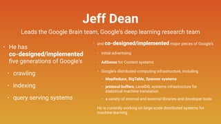 Jeff Dean
• He has 
co-designed/implemented  
ﬁve generations of Google's
• crawling
• indexing
• query serving systems
• ...