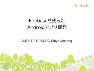 Firebaseを使った
Androidアプリ開発
2015-10-10 @GDG Tokyo Meeting
 